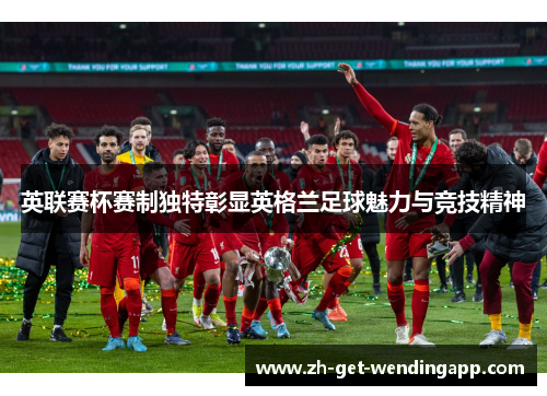 英联赛杯赛制独特彰显英格兰足球魅力与竞技精神