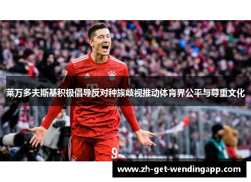 莱万多夫斯基积极倡导反对种族歧视推动体育界公平与尊重文化