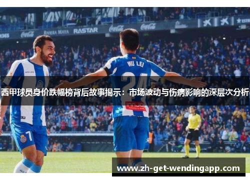 西甲球员身价跌幅榜背后故事揭示：市场波动与伤病影响的深层次分析