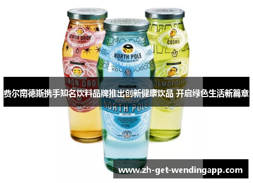 费尔南德斯携手知名饮料品牌推出创新健康饮品 开启绿色生活新篇章