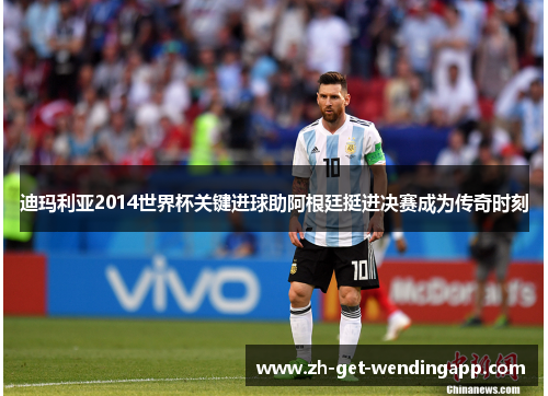 迪玛利亚2014世界杯关键进球助阿根廷挺进决赛成为传奇时刻