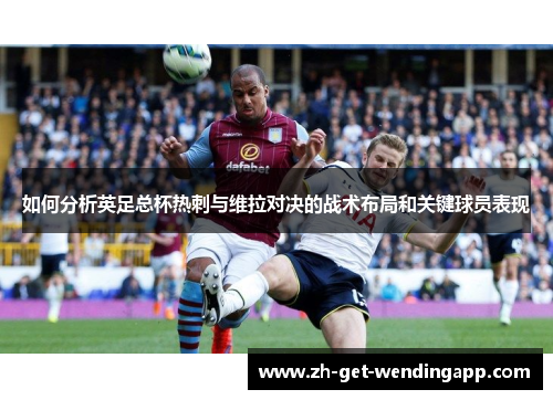 如何分析英足总杯热刺与维拉对决的战术布局和关键球员表现