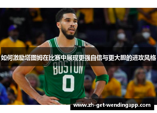 如何激励塔图姆在比赛中展现更强自信与更大胆的进攻风格