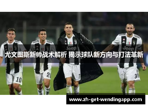 尤文图斯新帅战术解析 揭示球队新方向与打法革新