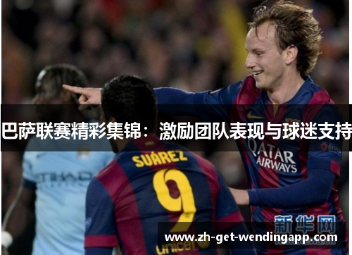 巴萨联赛精彩集锦:激励团队表现与球迷支持 巴萨联赛精彩集锦:激励团队表现与球迷支持