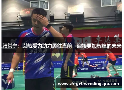 张常宁:以热爱为动力勇往直前,迎接更加辉煌的未来 张常宁:以热爱为动力勇往直前,迎接更加辉煌的未来