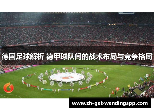 德国足球解析 德甲球队间的战术布局与竞争格局 德国足球解析 德甲球队间的战术布局与竞争格局