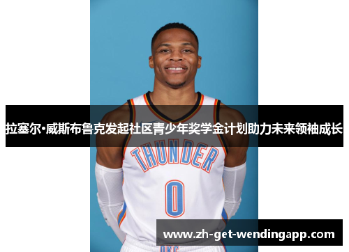 拉塞尔·威斯布鲁克发起社区青少年奖学金计划助力未来领袖成长