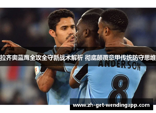 拉齐奥蓝鹰全攻全守新战术解析 彻底颠覆意甲传统防守思维 拉齐奥蓝鹰全攻全守新战术解析 彻底颠覆意甲传统防守思维