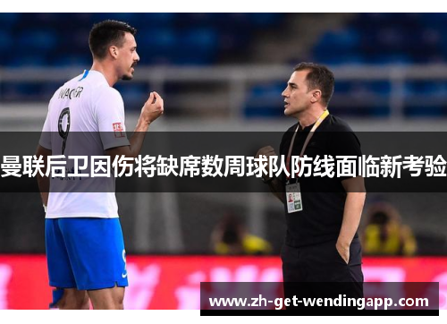 曼联后卫因伤将缺席数周球队防线面临新考验