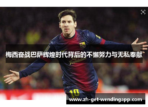 梅西奋战巴萨辉煌时代背后的不懈努力与无私奉献