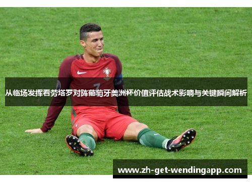 从临场发挥看劳塔罗对阵葡萄牙美洲杯价值评估战术影响与关键瞬间解析 从临场发挥看劳塔罗对阵葡萄牙美洲杯价值评估战术影响与关键瞬间解析