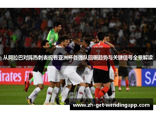 从阿拉巴对阵热刺表现看亚洲杯各强队回暖趋势与关键信号全景解读