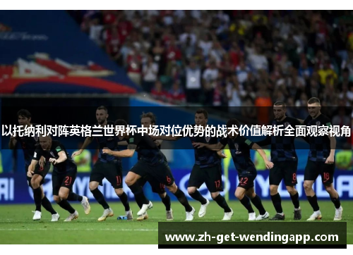 以托纳利对阵英格兰世界杯中场对位优势的战术价值解析全面观察视角 以托纳利对阵英格兰世界杯中场对位优势的战术价值解析全面观察视角