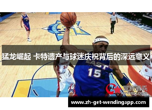 猛龙崛起 卡特遗产与球迷庆祝背后的深远意义