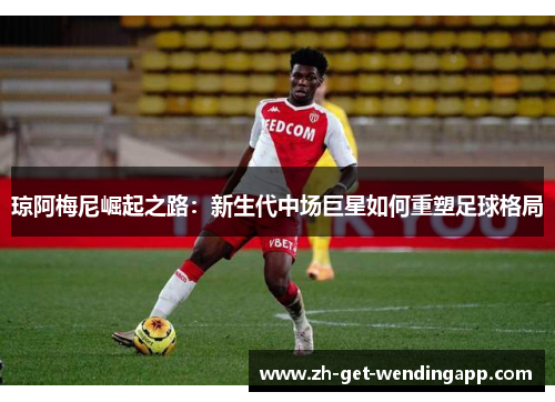 琼阿梅尼崛起之路：新生代中场巨星如何重塑足球格局