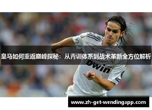 皇马如何重返巅峰探秘：从青训体系到战术革新全方位解析