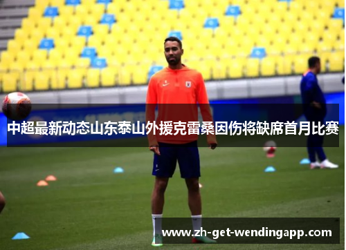 中超最新动态山东泰山外援克雷桑因伤将缺席首月比赛