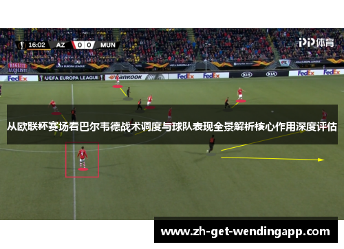 从欧联杯赛场看巴尔韦德战术调度与球队表现全景解析核心作用深度评估