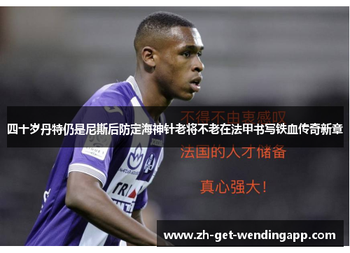 四十岁丹特仍是尼斯后防定海神针老将不老在法甲书写铁血传奇新章
