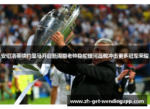 安切洛蒂续约皇马开启新周期老帅稳舵银河战舰冲击更多冠军荣耀 安切洛蒂续约皇马开启新周期老帅稳舵银河战舰冲击更多冠军荣耀