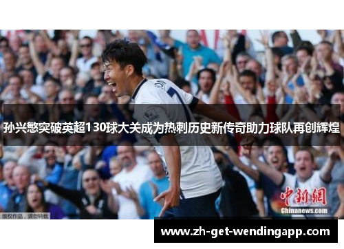 孙兴慜突破英超130球大关成为热刺历史新传奇助力球队再创辉煌 孙兴慜突破英超130球大关成为热刺历史新传奇助力球队再创辉煌