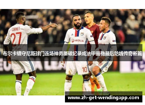 布尔卡镇守尼斯球门连场神勇屡破纪录成法甲最稳最后防线传奇新篇