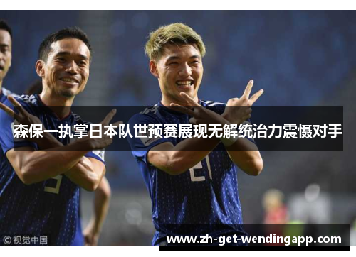 森保一执掌日本队世预赛展现无解统治力震慑对手