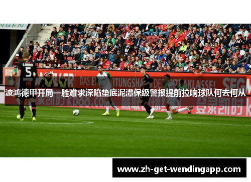 波鸿德甲开局一胜难求深陷垫底泥潭保级警报提前拉响球队何去何从