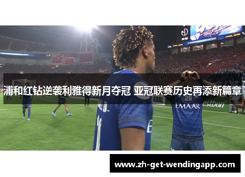 浦和红钻逆袭利雅得新月夺冠 亚冠联赛历史再添新篇章