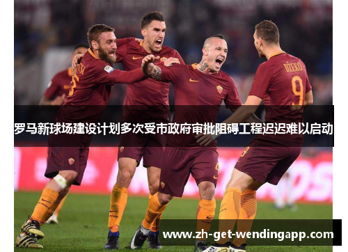 罗马新球场建设计划多次受市政府审批阻碍工程迟迟难以启动