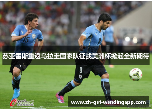苏亚雷斯重返乌拉圭国家队征战美洲杯掀起全新期待