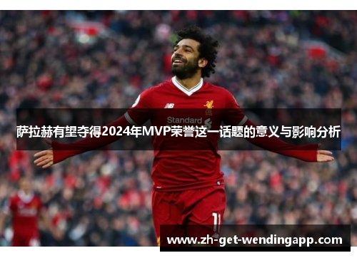 萨拉赫有望夺得2024年MVP荣誉这一话题的意义与影响分析 萨拉赫有望夺得2024年MVP荣誉这一话题的意义与影响分析