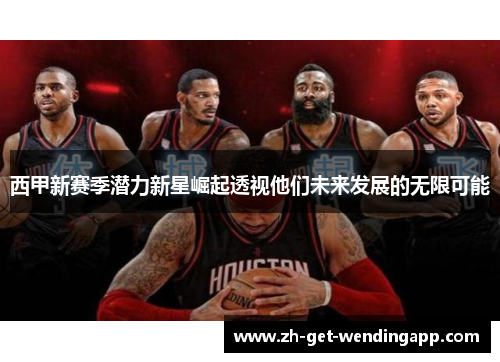 西甲新赛季潜力新星崛起透视他们未来发展的无限可能 西甲新赛季潜力新星崛起透视他们未来发展的无限可能