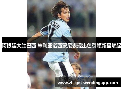 阿根廷大胜巴西 朱利亚诺西蒙尼表现出色引领新星崛起