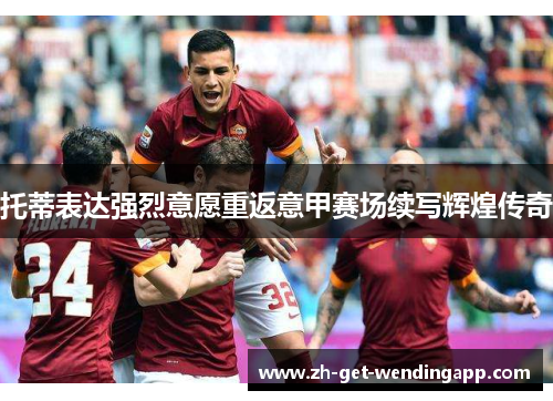 托蒂表达强烈意愿重返意甲赛场续写辉煌传奇 托蒂表达强烈意愿重返意甲赛场续写辉煌传奇